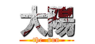 大陽 (the  sun)