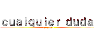 ｃｕａｌｑｕｉｅｒ ｄｕｄａ  (con google)