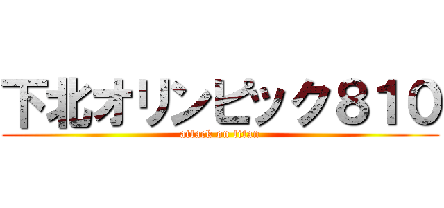 下北オリンピック８１０ (attack on titan)