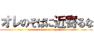 オレのそばに近寄るな (ore no sobani chikayoruna)