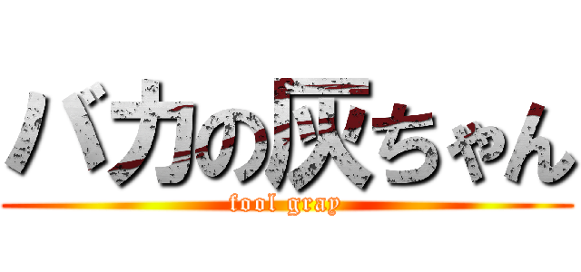 バカの灰ちゃん (fool gray)