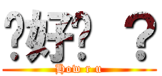你好嗎 ？ (How r u)