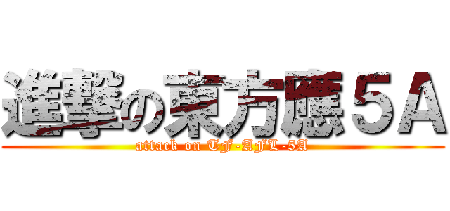 進撃の東方應５Ａ (attack on TF-AFL-5A)