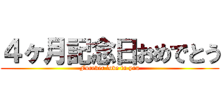 ４ヶ月記念日おめでとう (Forever love to you)