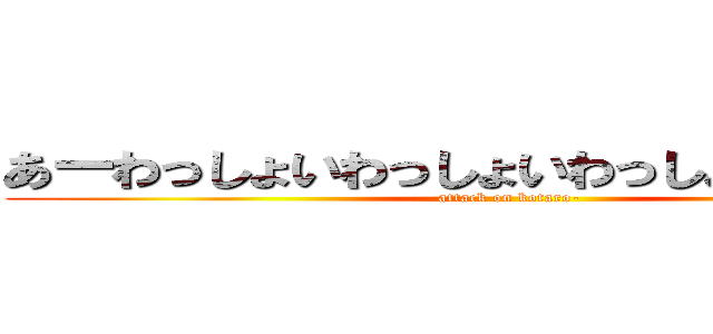 あーわっしょいわっしょいわっしょいわっしょい (attack on kotaro-)
