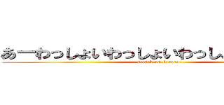 あーわっしょいわっしょいわっしょいわっしょい (attack on kotaro-)