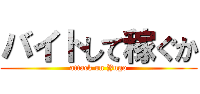 バイトして稼ぐか (attack on Yugo)