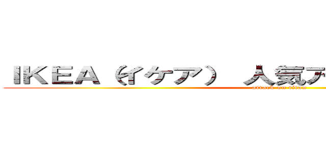 ＩＫＥＡ（イケア） 人気アイテムランキング (attack on titan)