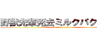 野獣先輩死去ミルクパクリ盗作 (attack on titan)