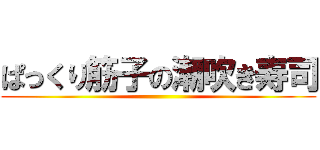 ぱっくり筋子の潮吹き寿司 ()