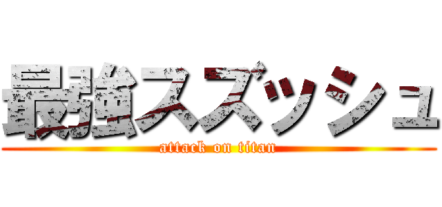 最強スズッシュ (attack on titan)