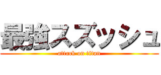 最強スズッシュ (attack on titan)