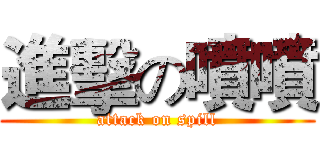 進擊の噴噴 (attack on spill)