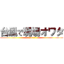 台風で現場オワタ (＼(^o^)／)