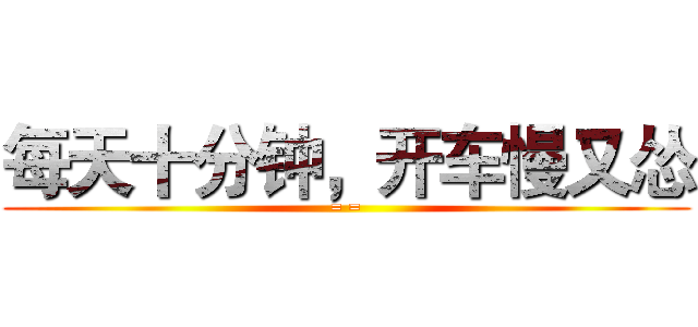 每天十分钟，开车慢又怂 (= =)