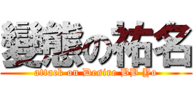 變態の祐名 (attack on Desire BB Yo)