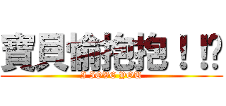 寶貝愉抱抱！！揪 (I IOVE YOU)