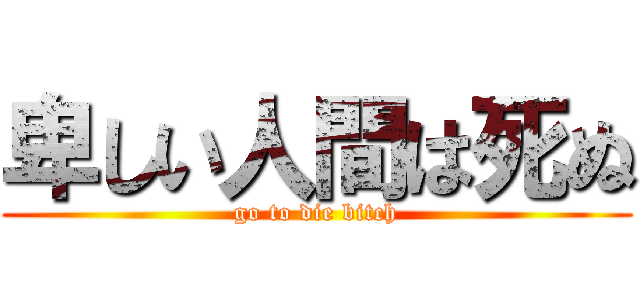 卑しい人間は死ぬ (go to die bitch)