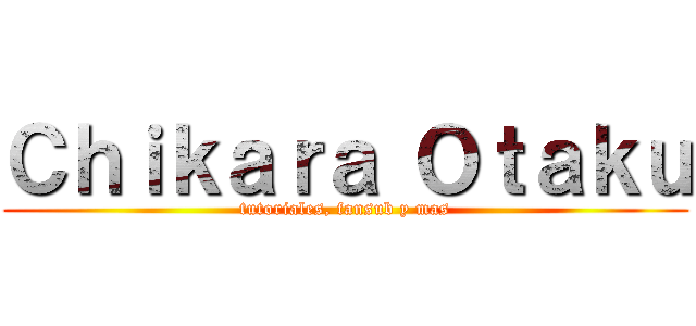 Ｃｈｉｋａｒａ Ｏｔａｋｕ (tutoriales, fansub y mas)