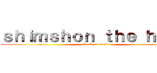 ｓｈｉｍｓｈｏｎ ｔｈｅ ｈｅｒｏ (attack on arak)