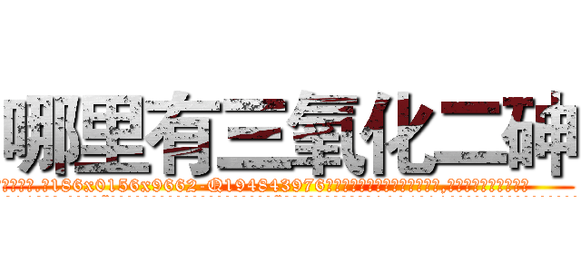 哪里有三氧化二砷 (哪里有三氧化二砷【电.话186x0156x9662-Q194843976林氏药业】我们做的是长期生意,靠的是老客户长期支持
参考消息网2月20日报道 韩媒称，“剩女多、离婚率高的城市，房价一定会上涨。”这是中国经济学家金岩石2016年12月参加在上海举行的房地产相关论坛时说的话。
)
