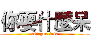 你耍什麼呆 (are you bit?)