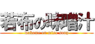 若布の味噌汁 (wakame on miso soup)