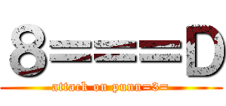 ８＝＝＝Ｄ (attack on punn=3=)