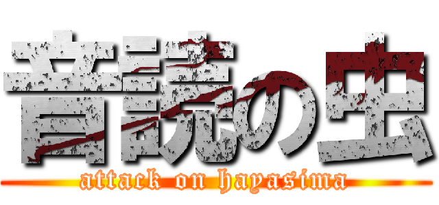 音読の虫 (attack on hayasima)
