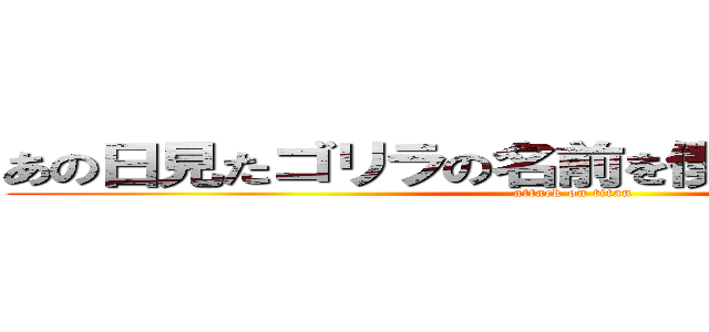 あの日見たゴリラの名前を僕達はまだ知らない (attack on titan)