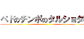 ペドのチンポのタルショタ味 ()