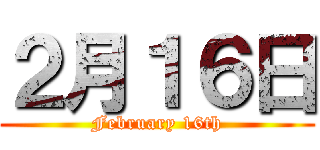 ２月１６日 (February 16th)
