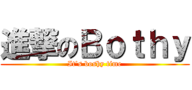 進撃のＢｏｔｈｙ (It\'s boshy time)