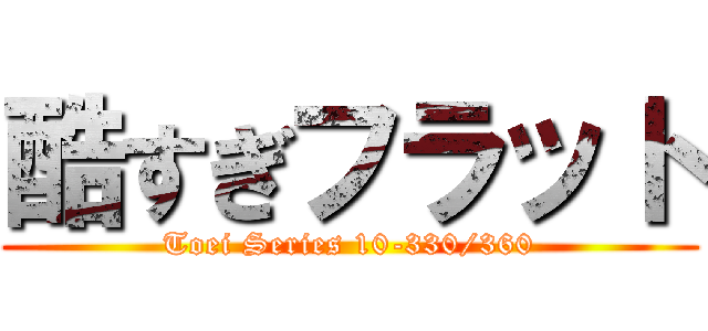 酷すぎフラット (Toei Series 10-330/360)