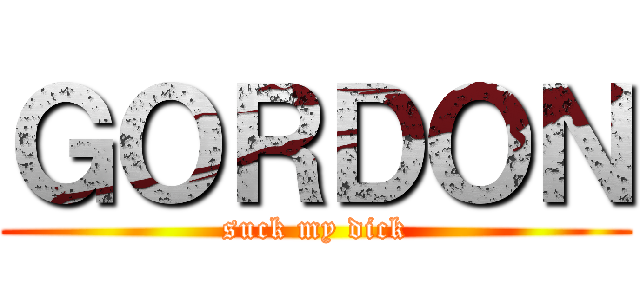 ＧＯＲＤＯＮ (suck my dick)