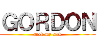 ＧＯＲＤＯＮ (suck my dick)