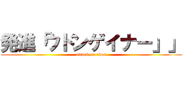 発進「ウドンゲイナー」」 (attack on udon)