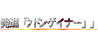 発進「ウドンゲイナー」」 (attack on udon)