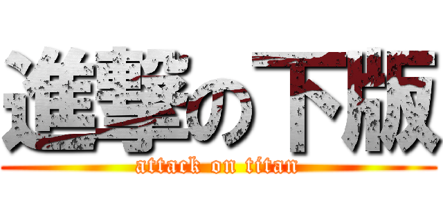 進撃の下版 (attack on titan)