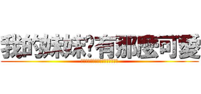 我的妹妹哪有那麼可愛 (俺の妹がこんなに可愛いわけがない)