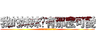 我的妹妹哪有那麼可愛 (俺の妹がこんなに可愛いわけがない)