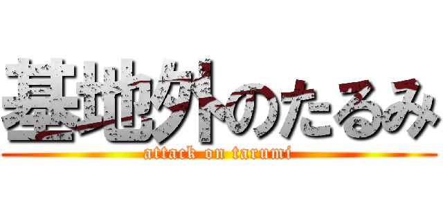 基地外のたるみ (attack on tarumi)