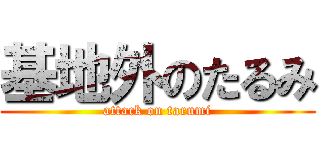 基地外のたるみ (attack on tarumi)