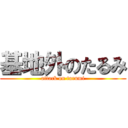 基地外のたるみ (attack on tarumi)