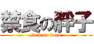 禁食の胖子 (fuck no food)