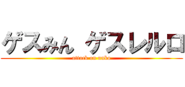 ゲスみん ゲスレルロ (attack on unko)