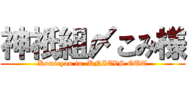 神祇組〆こみ様 (Komicyan in  KNIEVS OUT)