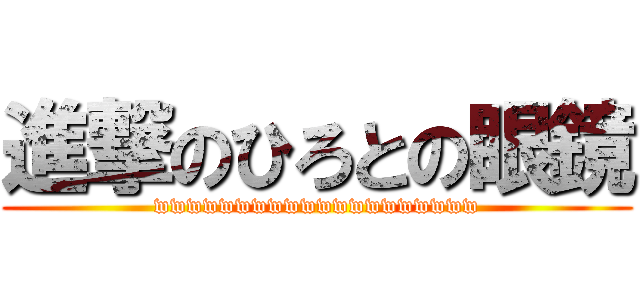 進撃のひろとの眼鏡 (wwwwwwwwwwwwwwwwwwww)