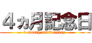 ４ヵ月記念日 (4-month anniversary )