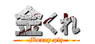 金くれ (Money plz)